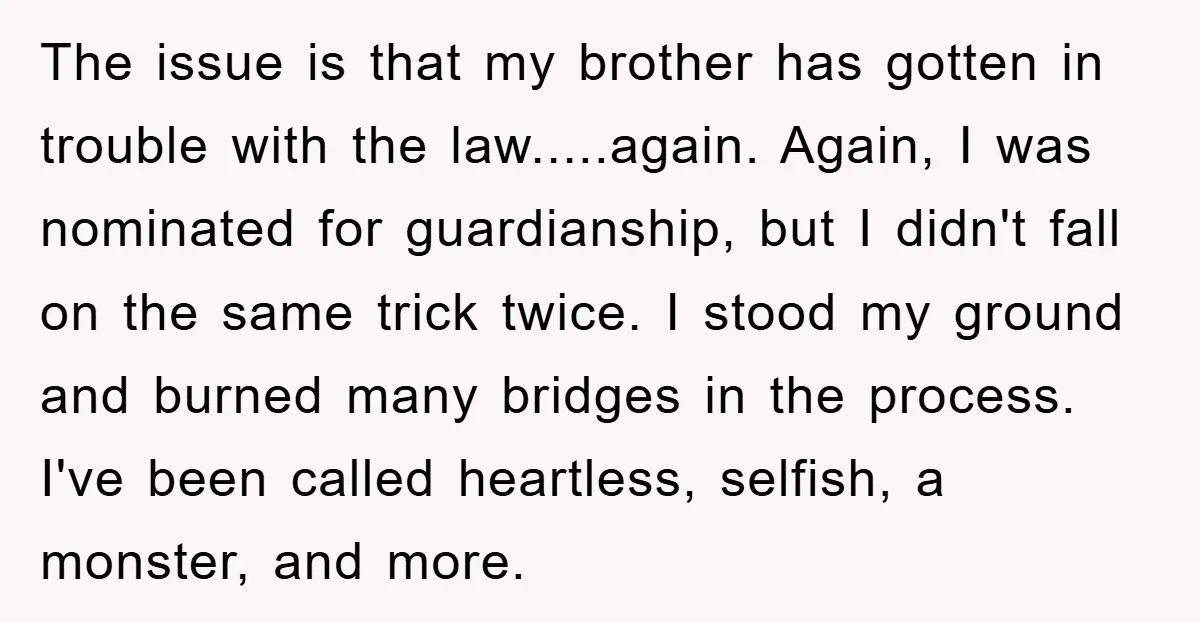 The issue is that my brother has gotten in trouble with the law.....again. Again, I was nominated for guardianship, but I didn't fall on the same trick twice. I stood...