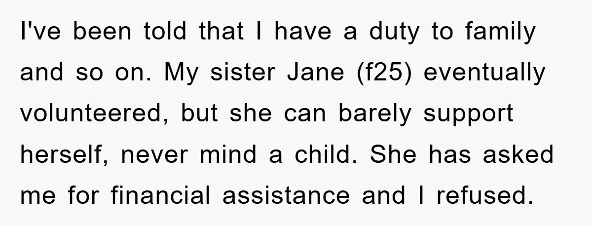 I've been told that I have a duty to family and so on. My sister Jane (f25) eventually volunteered, but she can barely support herself, never mind a child. She...