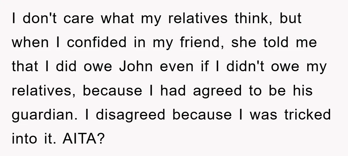 I don't care what my relatives think, but when I confided in my friend, she told me that I did owe John even if I didn't owe my relatives, because...