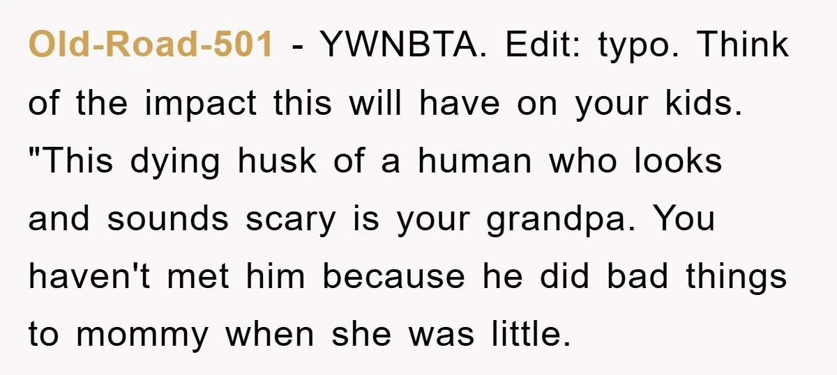 Old-Road-501 − YWNBTA. Edit: typo. Think of the impact this will have on your kids. "This dying husk of a human who looks and sounds scary is your grandpa. You...