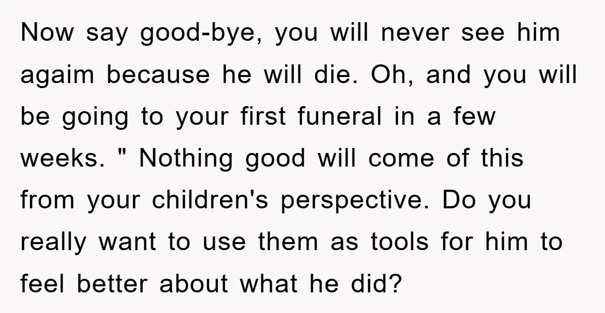 Now say good-bye, you will never see him agaim because he will die. Oh, and you will be going to your first funeral in a few weeks. " Nothing good...