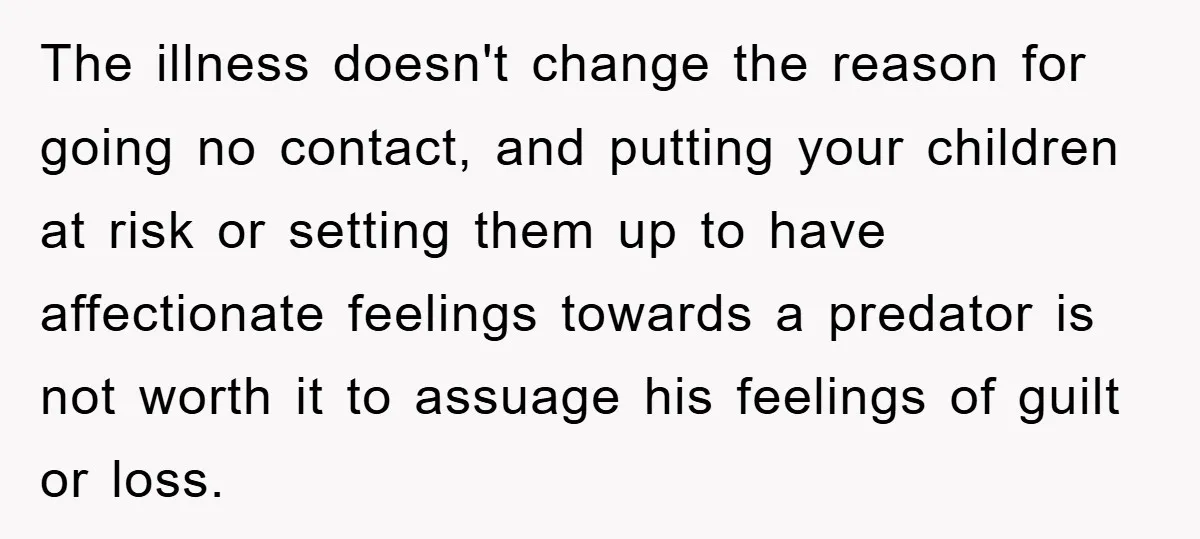 The illness doesn't change the reason for going no contact, and putting your children at risk or setting them up to have affectionate feelings towards a predator is not worth...