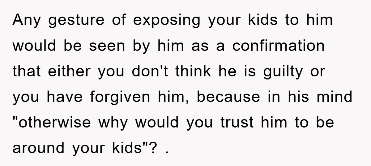 Any gesture of exposing your kids to him would be seen by him as a confirmation that either you don't think he is guilty or you have forgiven him, because...