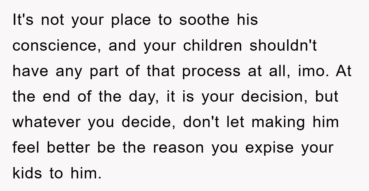 It's not your place to soothe his conscience, and your children shouldn't have any part of that process at all, imo. At the end of the day, it is your...