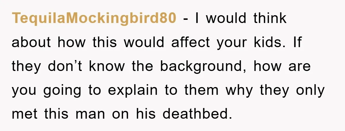 TequilaMockingbird80 − I would think about how this would affect your kids. If they don’t know the background, how are you going to explain to them why they only met...