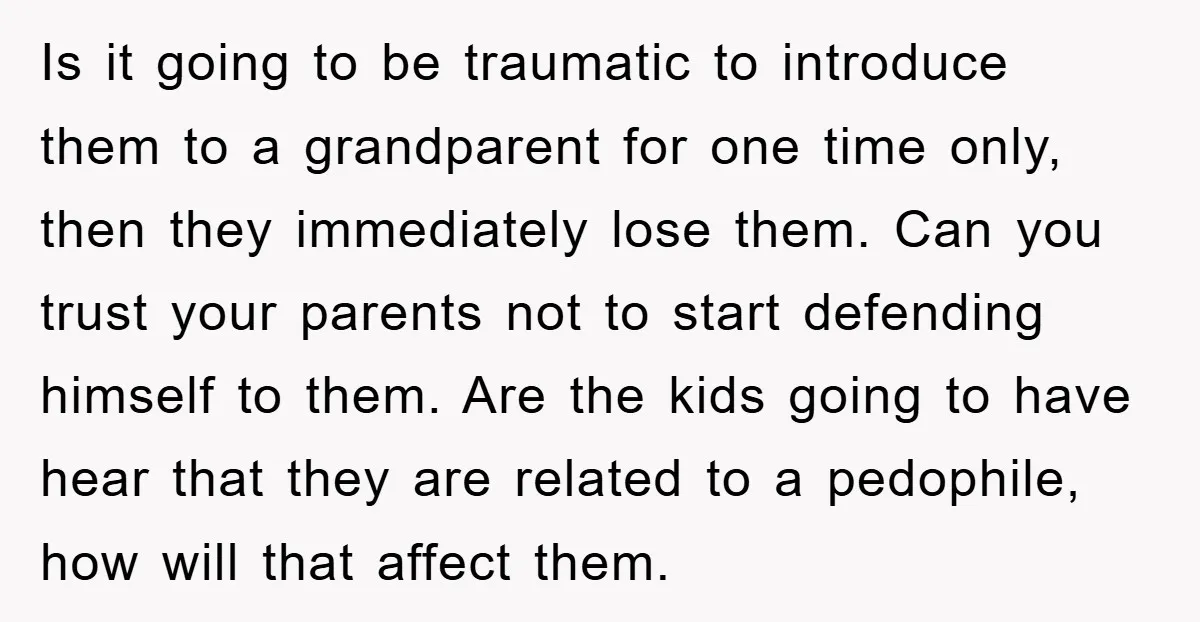 Is it going to be traumatic to introduce them to a grandparent for one time only, then they immediately lose them. Can you trust your parents not to start defending...