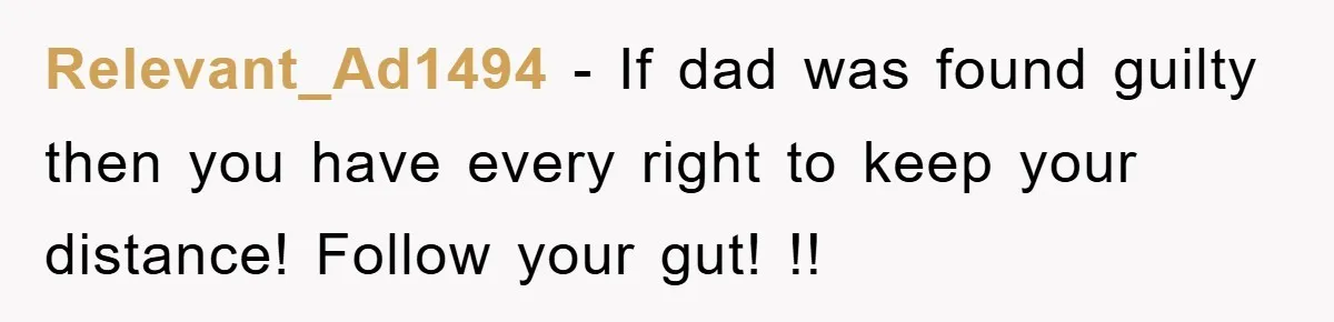 Relevant_Ad1494 − If dad was found guilty then you have every right to keep your distance! Follow your gut! !!