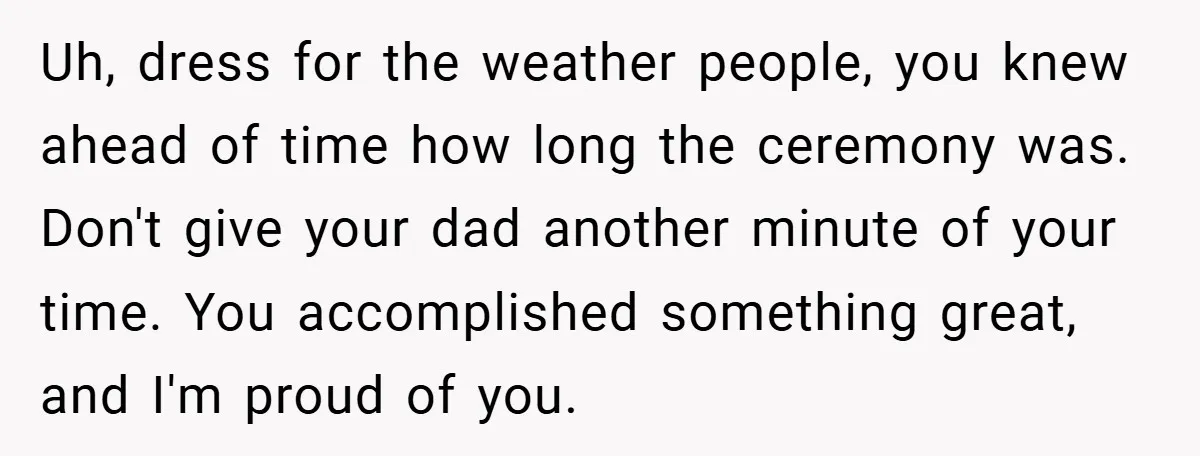 Uh, dress for the weather people, you knew ahead of time how long the ceremony was. Don't give your dad another minute of your time. You accomplished something great, and...