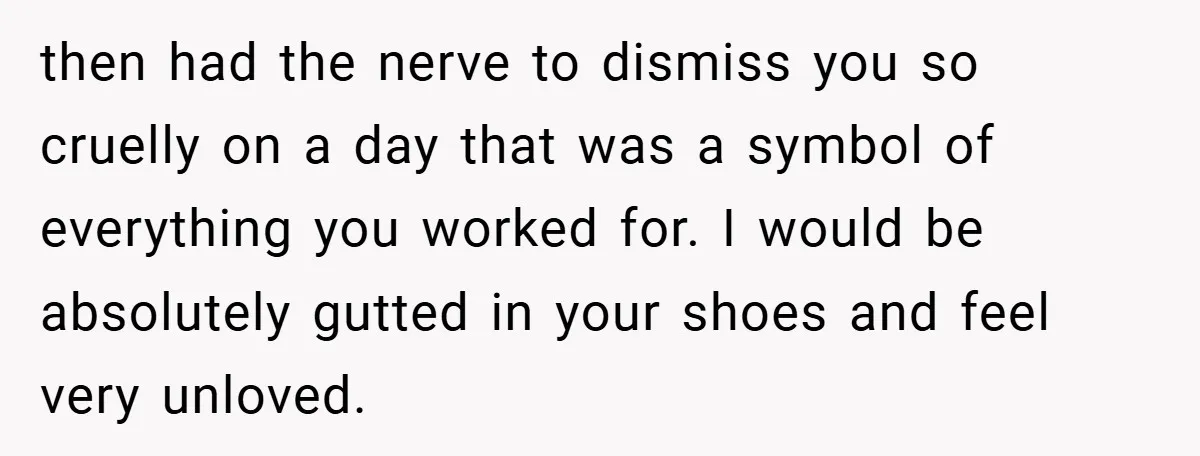 then had the nerve to dismiss you so cruelly on a day that was a symbol of everything you worked for. I would be absolutely gutted in your shoes and...