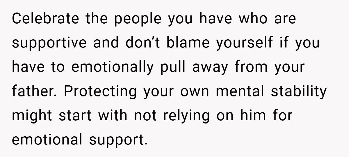 Celebrate the people you have who are supportive and don’t blame yourself if you have to emotionally pull away from your father. Protecting your own mental stability might start with...