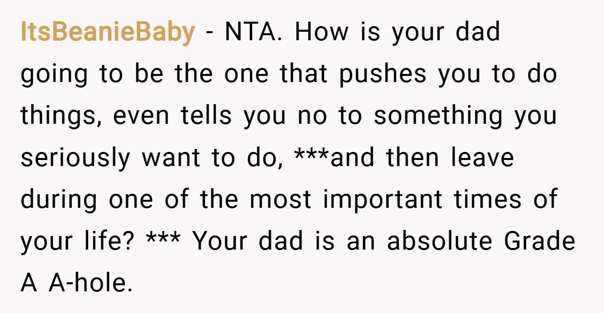 ItsBeanieBaby − NTA. How is your dad going to be the one that pushes you to do things, even tells you no to something you seriously want to do, ***and...