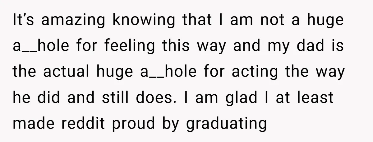 It’s amazing knowing that I am not a huge a__hole for feeling this way and my dad is the actual huge a__hole for acting the way he did and still...
