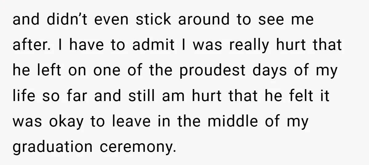 and didn’t even stick around to see me after. I have to admit I was really hurt that he left on one of the proudest days of my life so...