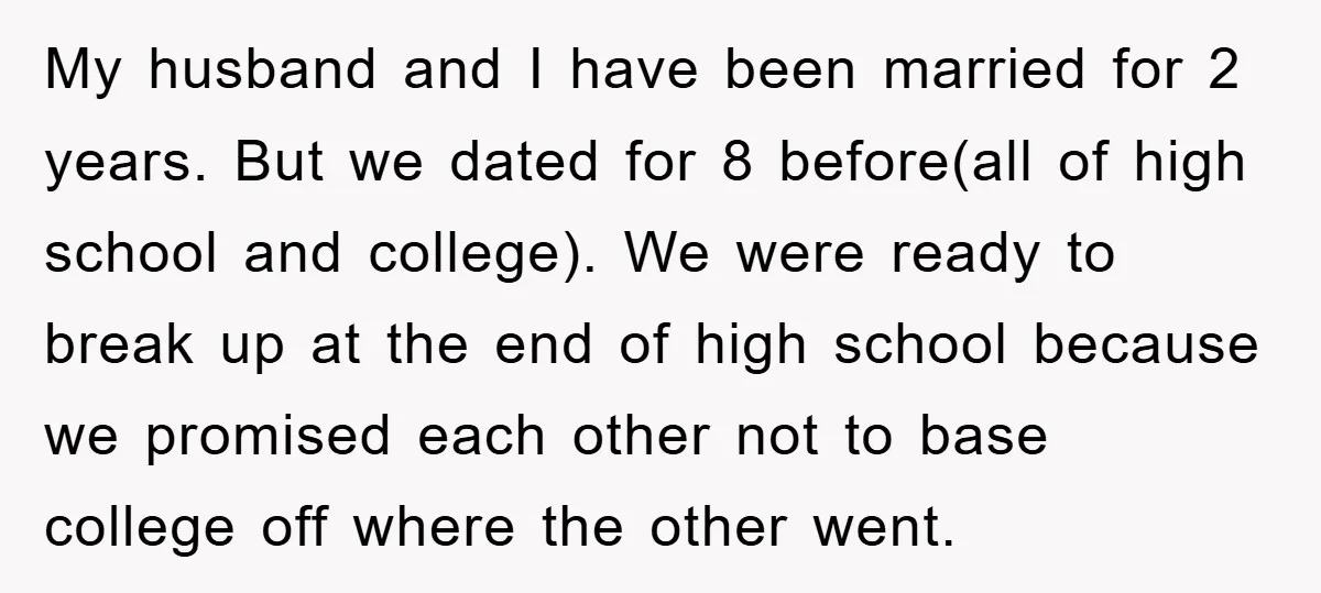 My husband and I have been married for 2 years. But we dated for 8 before(all of high school and college). We were ready to break up at the end...