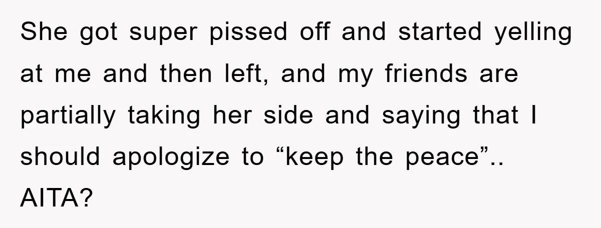 She got super pissed off and started yelling at me and then left, and my friends are partially taking her side and saying that I should apologize to “keep the...