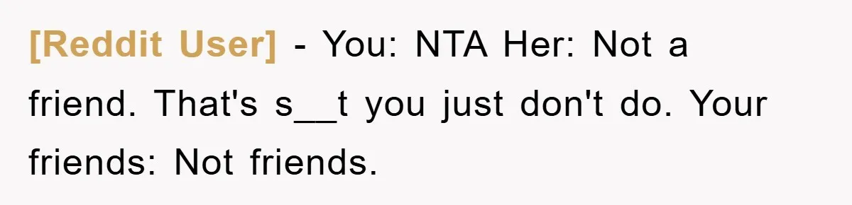 [Reddit User] − You: NTA Her: Not a friend. That's s__t you just don't do. Your friends: Not friends.