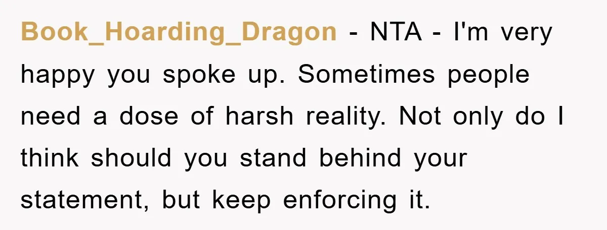 Book_Hoarding_Dragon − NTA - I'm very happy you spoke up. Sometimes people need a dose of harsh reality. Not only do I think should you stand behind your statement, but...