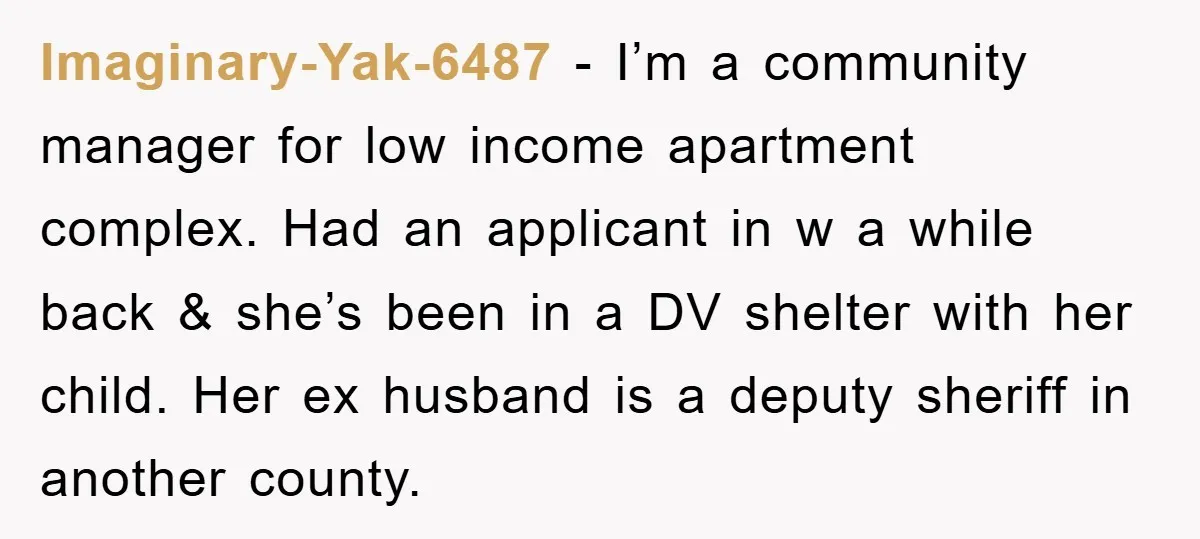 Imaginary-Yak-6487 - I’m a community manager for low income apartment complex. Had an applicant in w a while back & she’s been in a DV shelter with her child. Her...