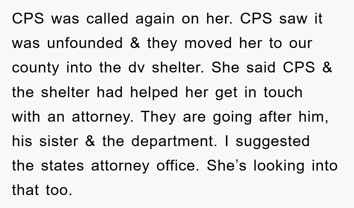 CPS was called again on her. CPS saw it was unfounded & they moved her to our county into the dv shelter. She said CPS & the shelter had helped...
