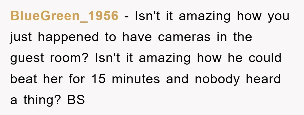 BlueGreen_1956 - Isn't it amazing how you just happened to have cameras in the guest room? Isn't it amazing how he could beat her for 15 minutes and nobody heard...