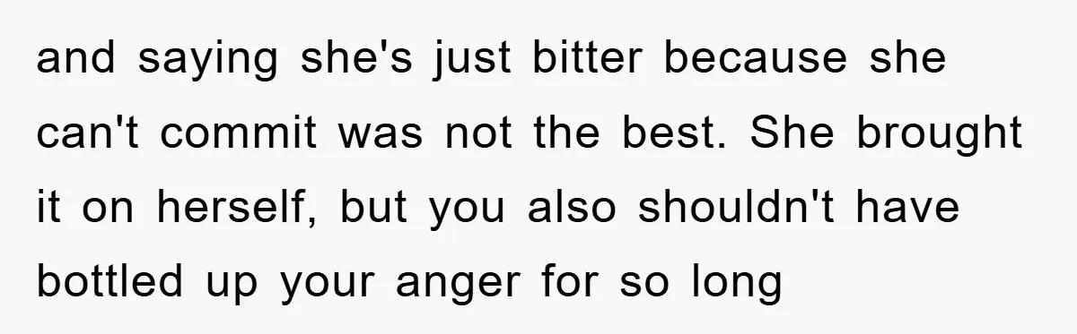 and saying she's just bitter because she can't commit was not the best. She brought it on herself, but you also shouldn't have bottled up your anger for so long