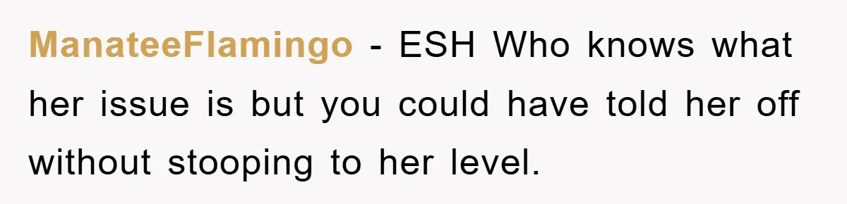 ManateeFlamingo − ESH Who knows what her issue is but you could have told her off without stooping to her level.