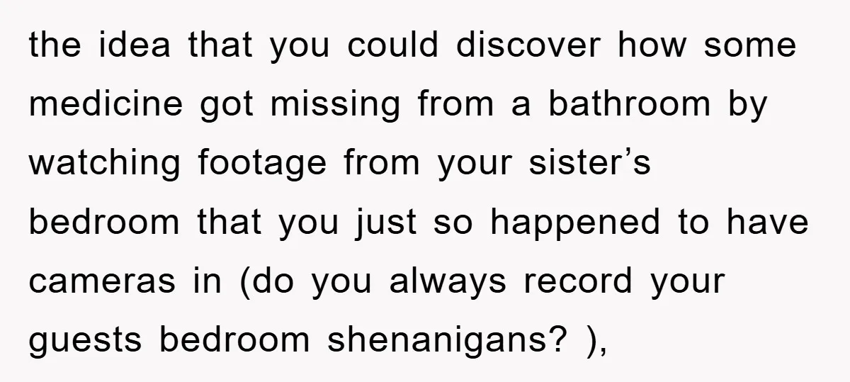 the idea that you could discover how some medicine got missing from a bathroom by watching footage from your sister’s bedroom that you just so happened to have cameras in...