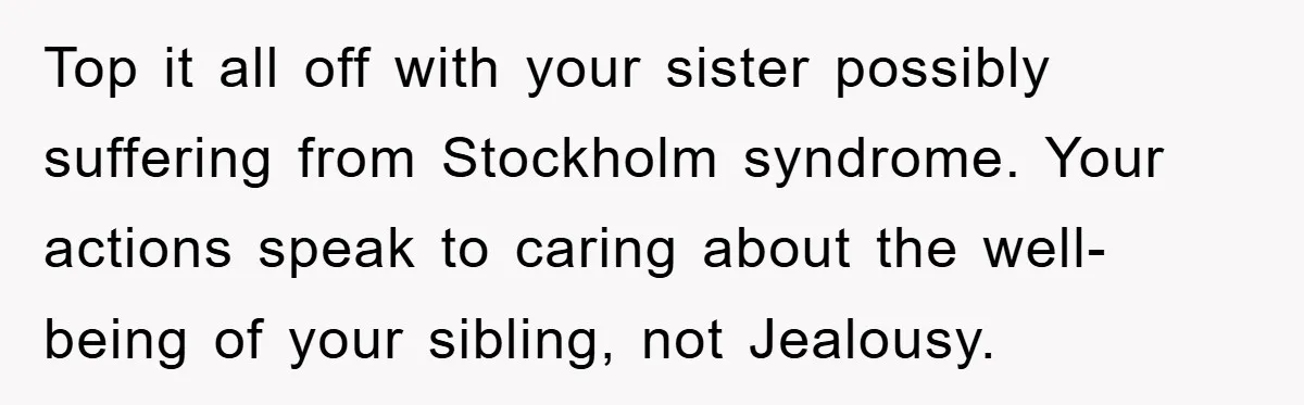 Top it all off with your sister possibly suffering from Stockholm syndrome. Your actions speak to caring about the well-being of your sibling, not Jealousy.