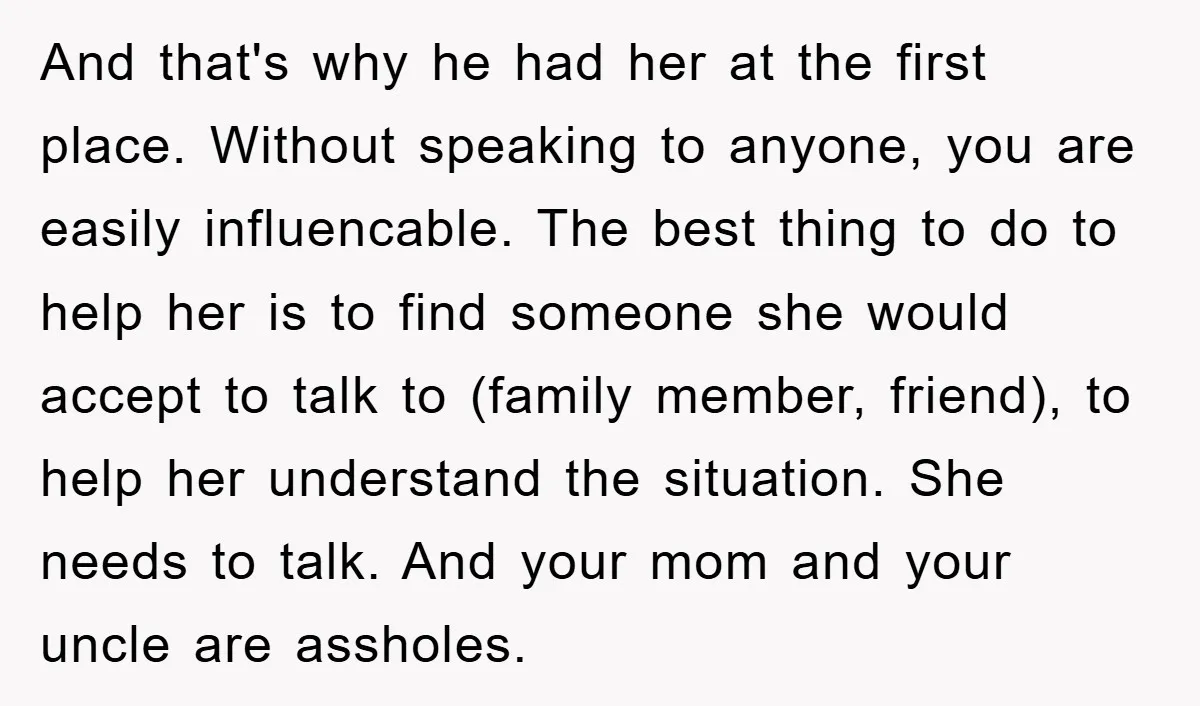 And that's why he had her at the first place. Without speaking to anyone, you are easily influencable. The best thing to do to help her is to find someone...