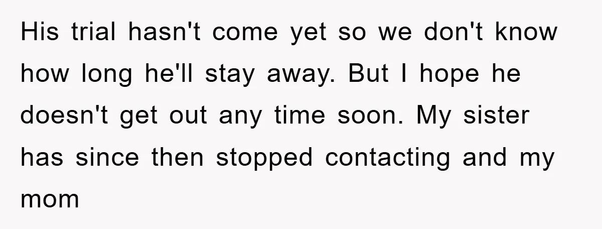 His trial hasn't come yet so we don't know how long he'll stay away. But I hope he doesn't get out any time soon. My sister has since then stopped...