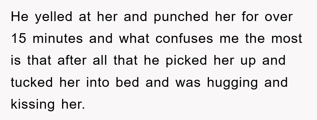 He yelled at her and punched her for over 15 minutes and what confuses me the most is that after all that he picked her up and tucked her into...