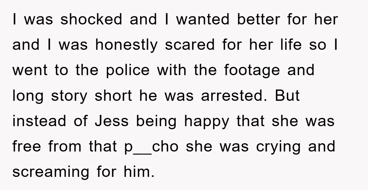 I was shocked and I wanted better for her and I was honestly scared for her life so I went to the police with the footage and long story short...