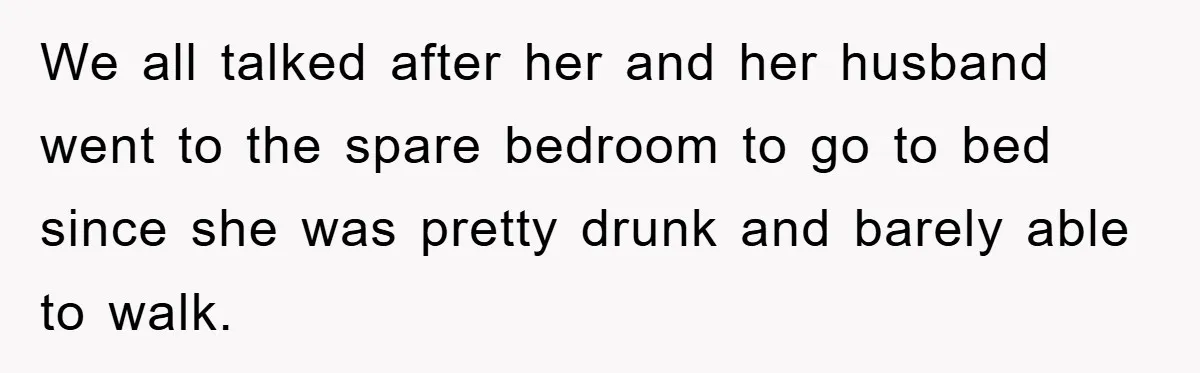We all talked after her and her husband went to the spare bedroom to go to bed since she was pretty drunk and barely able to walk.