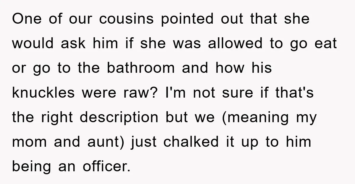 One of our cousins pointed out that she would ask him if she was allowed to go eat or go to the bathroom and how his knuckles were raw? I'm...
