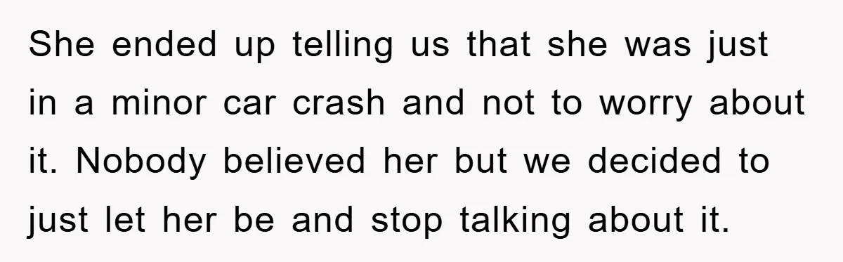 She ended up telling us that she was just in a minor car crash and not to worry about it. Nobody believed her but we decided to just let her...