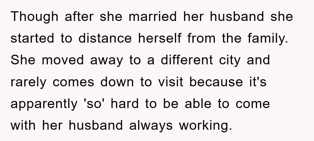 Though after she married her husband she started to distance herself from the family. She moved away to a different city and rarely comes down to visit because it's apparently...