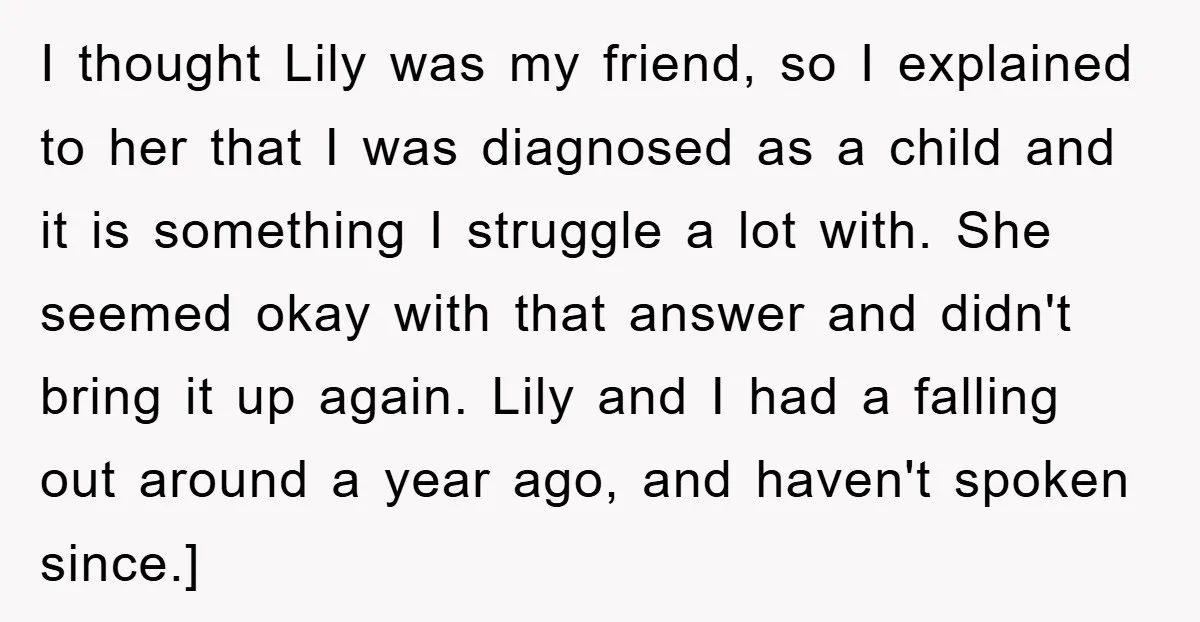 I thought Lily was my friend, so I explained to her that I was diagnosed as a child and it is something I struggle a lot with. She seemed okay...