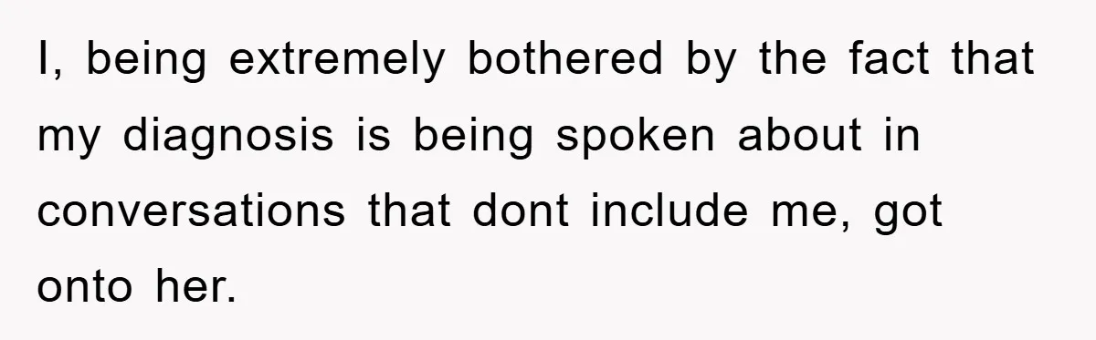 I, being extremely bothered by the fact that my diagnosis is being spoken about in conversations that dont include me, got onto her.
