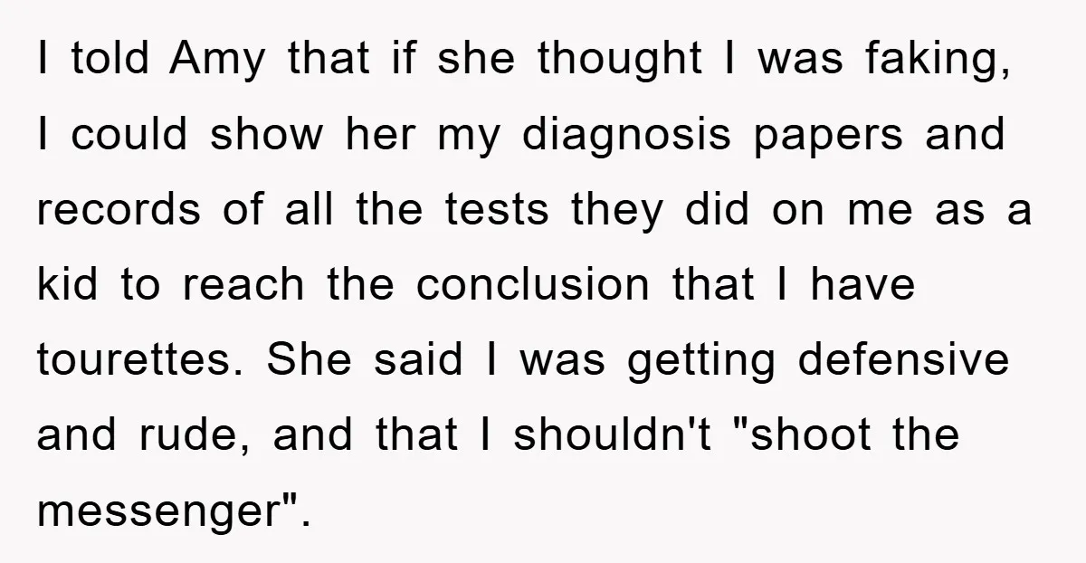 I told Amy that if she thought I was faking, I could show her my diagnosis papers and records of all the tests they did on me as a kid...