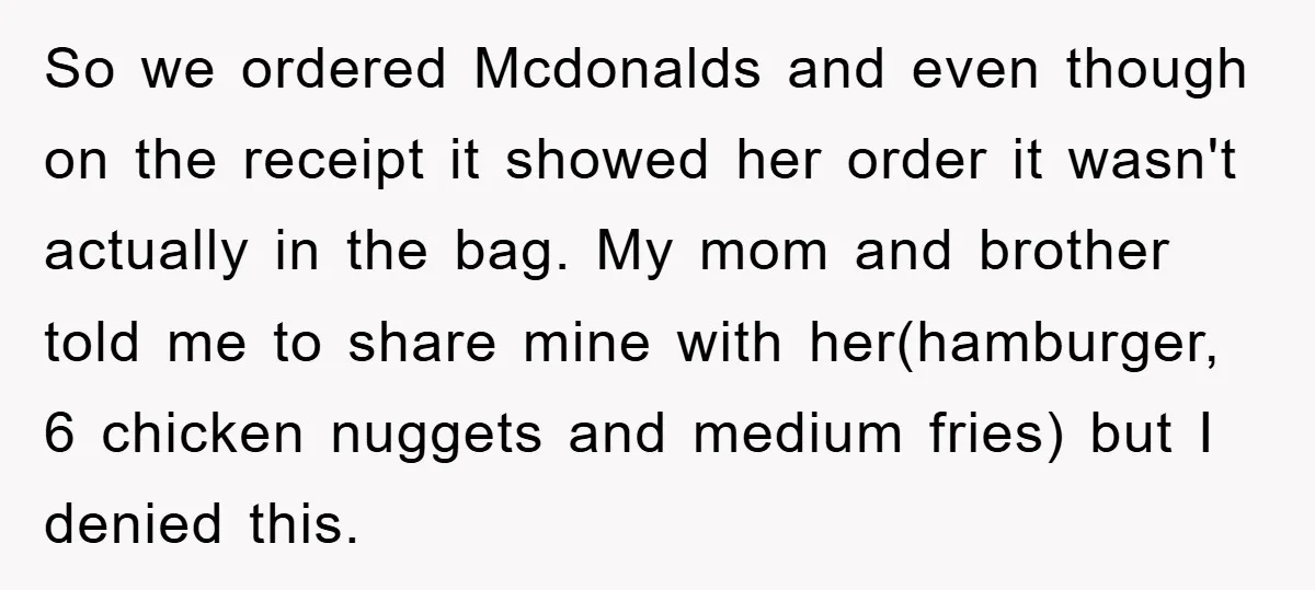 So we ordered Mcdonalds and even though on the receipt it showed her order it wasn't actually in the bag. My mom and brother told me to share mine with...