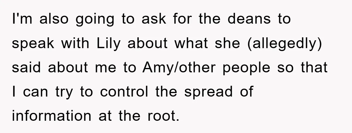 I'm also going to ask for the deans to speak with Lily about what she (allegedly) said about me to Amy/other people so that I can try to control the...