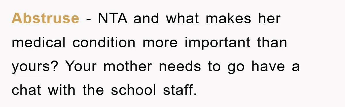 Abstruse − NTA and what makes her medical condition more important than yours? Your mother needs to go have a chat with the school staff.