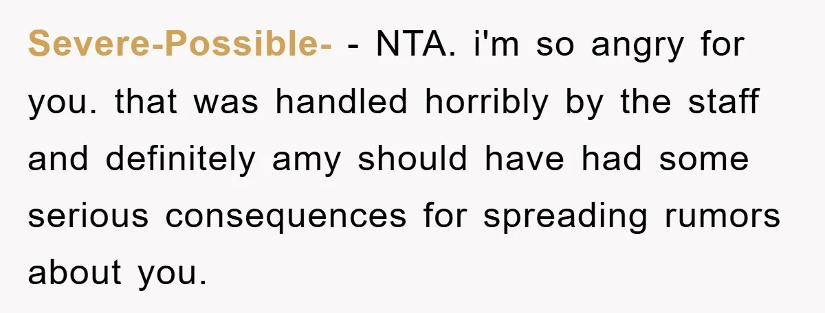 Severe-Possible- − NTA. i'm so angry for you. that was handled horribly by the staff and definitely amy should have had some serious consequences for spreading rumors about you.