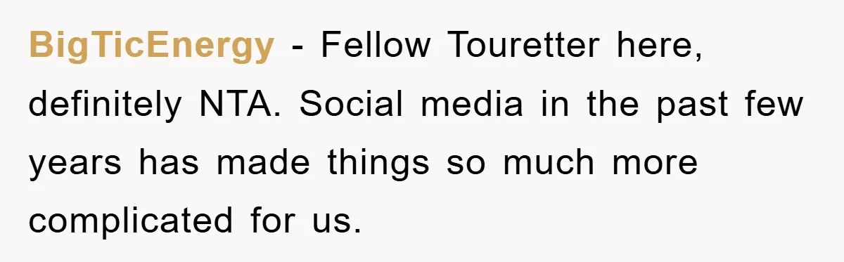 BigTicEnergy − Fellow Touretter here, definitely NTA. Social media in the past few years has made things so much more complicated for us.