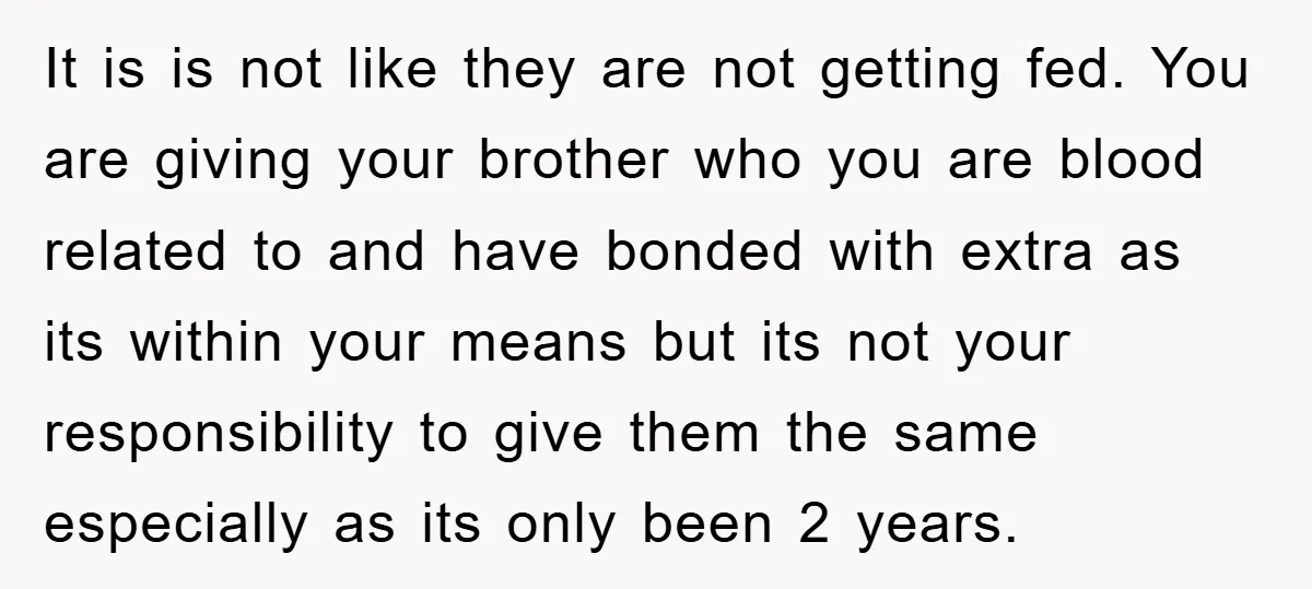 It is is not like they are not getting fed. You are giving your brother who you are blood related to and have bonded with extra as its within your...