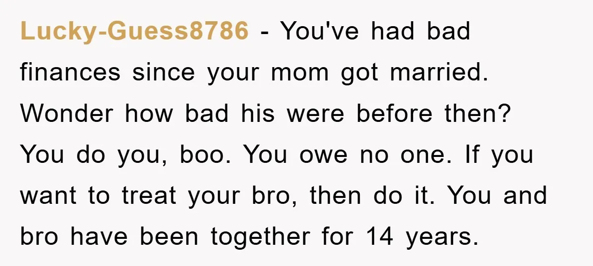 Lucky-Guess8786 − You've had bad finances since your mom got married. Wonder how bad his were before then? You do you, boo. You owe no one. If you want to...