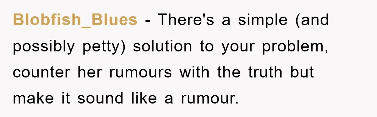 Blobfish_Blues − There's a simple (and possibly petty) solution to your problem, counter her rumours with the truth but make it sound like a rumour.