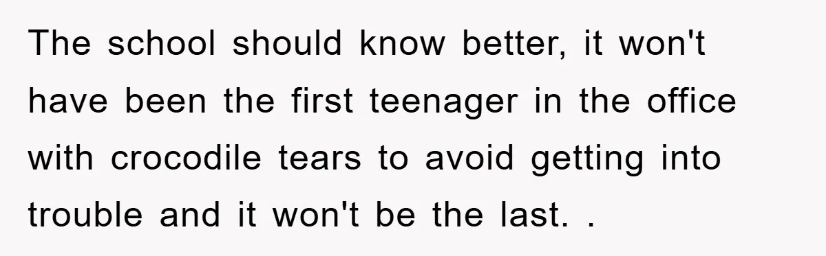 The school should know better, it won't have been the first teenager in the office with crocodile tears to avoid getting into trouble and it won't be the last. .