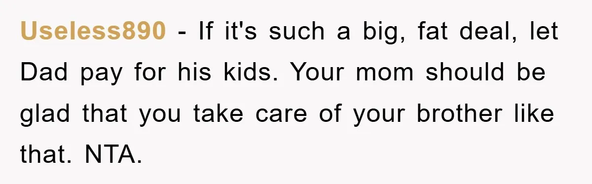Useless890 − If it's such a big, fat deal, let Dad pay for his kids. Your mom should be glad that you take care of your brother like that. NTA.