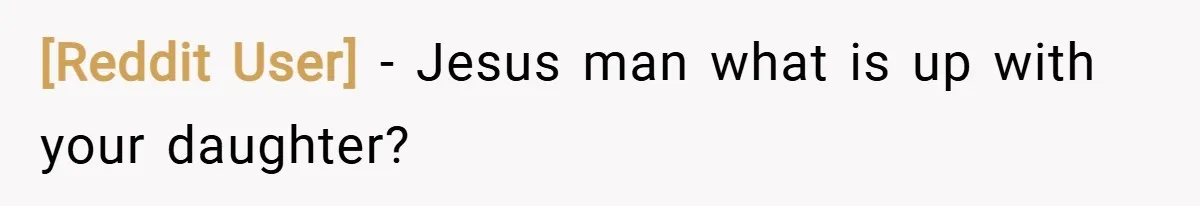 [Reddit User] − Jesus man what is up with your daughter?